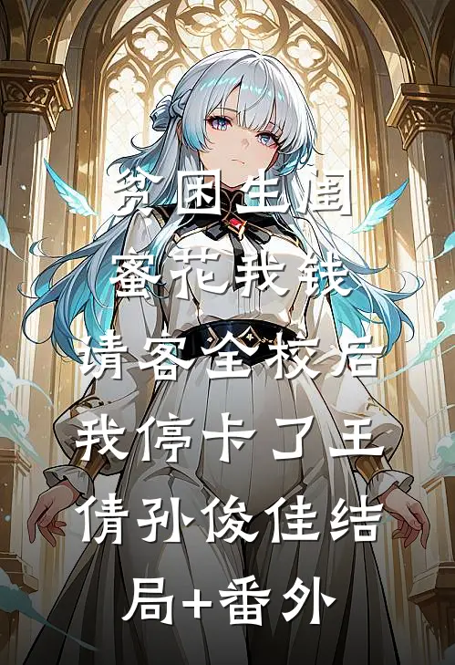 贫困生闺蜜花我钱，请客全校后我停卡了王倩孙俊佳结局+番外
