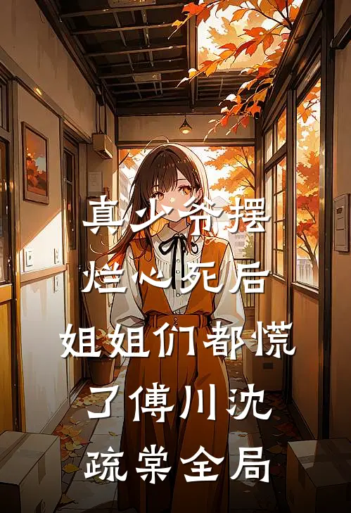 真少爷摆烂心死后，姐姐们都慌了傅川沈疏棠全局