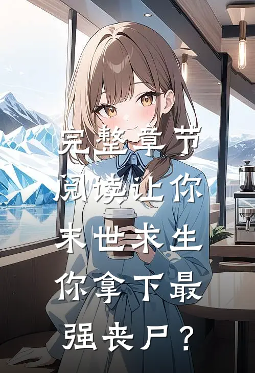 完整章节阅读让你末世求生，你拿下最强丧尸？