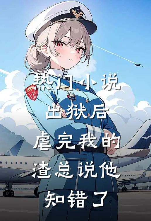 热门小说出狱后，虐完我的渣总说他知错了