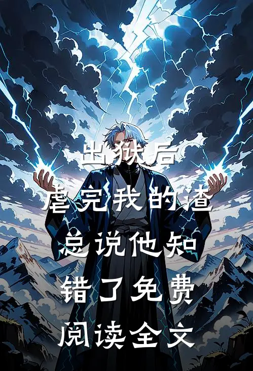 出狱后，虐完我的渣总说他知错了免费阅读全文