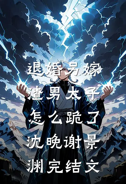 退婚另嫁，渣男太子怎么跪了沈晚谢景渊完结文