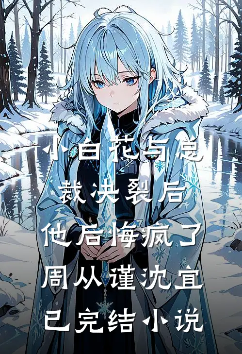 《小白花与总裁决裂后，他后悔疯了》周从谨沈宜已完结小说
