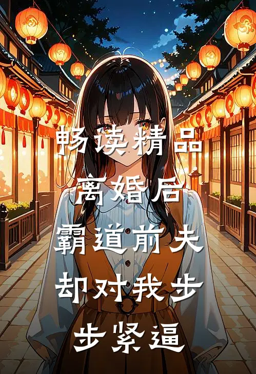 畅读精品离婚后，霸道前夫却对我步步紧逼