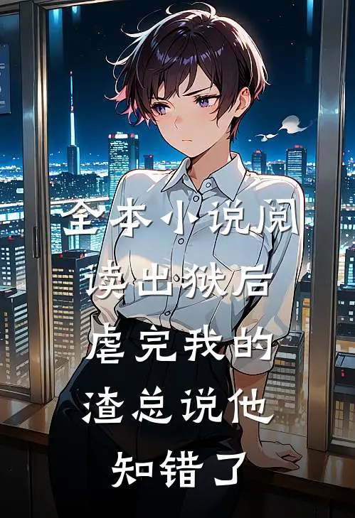 全本小说阅读出狱后，虐完我的渣总说他知错了
