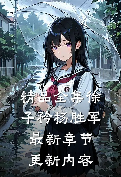 精品全集徐子矜杨胜军最新章节更新内容