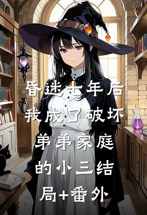 昏迷七年后，我成了破坏弟弟家庭的小三结局+番外