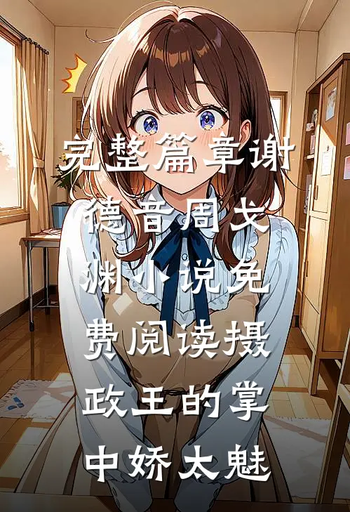 完整篇章谢德音周戈渊小说免费阅读摄政王的掌中娇太魅