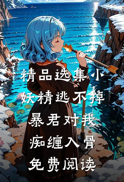 精品选集小妖精逃不掉暴君对我痴缠入骨免费阅读