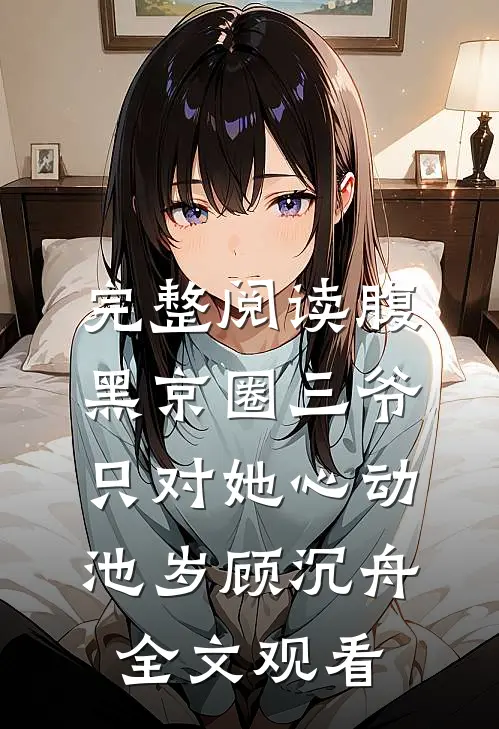 完整阅读腹黑京圈三爷，只对她心动池岁顾沉舟全文观看