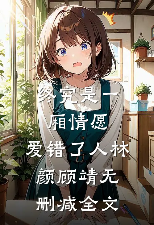 终究是一厢情愿，爱错了人林颜顾靖无删减全文