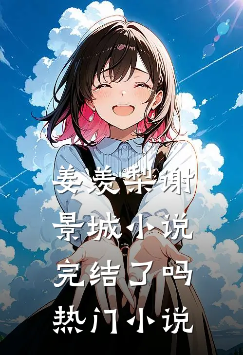 姜羡梨谢景城小说完结了吗热门小说
