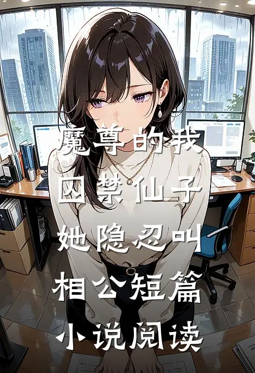 魔尊的我囚禁仙子,她隐忍叫相公短篇阅读免费