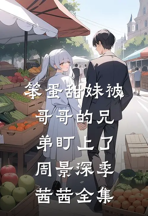 笨蛋甜妹被哥哥的兄弟盯上了周景深季茜茜 全集