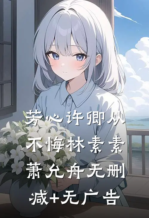 芳心许卿从不悔林素素萧允舟无删减+无广告