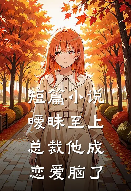 短篇小说暧昧至上：总裁他成恋爱脑了