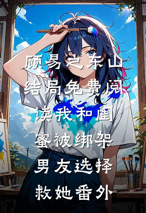 顾易之东山结局免费阅读我和闺蜜被绑架，男友选择救她番外