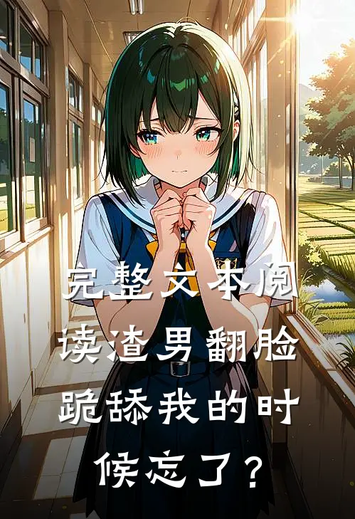 完整文本阅读渣男翻脸，跪舔我的时候忘了？