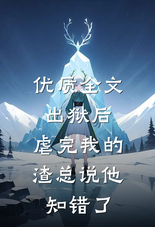 优质全文出狱后，虐完我的渣总说他知错了