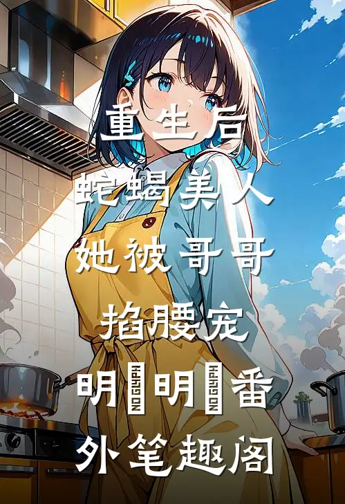 重生后，蛇蝎美人她被哥哥掐腰宠：明翙明禛番外笔趣阁