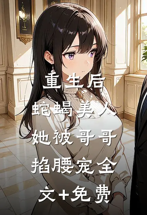 重生后，蛇蝎美人她被哥哥掐腰宠全文+免费