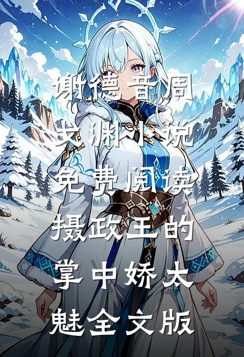 谢德音周戈渊小说免费阅读摄政王的掌中娇太魅全文版