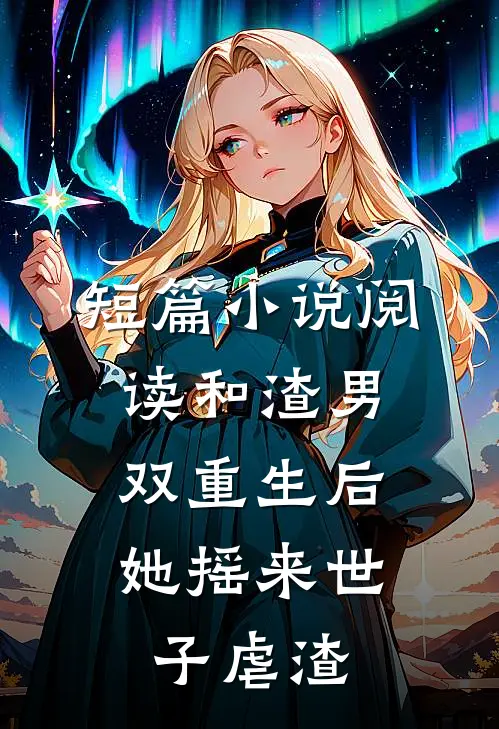 短篇小说阅读和渣男双重生后，她摇来世子虐渣