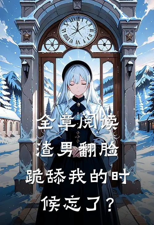 全章阅读渣男翻脸，跪舔我的时候忘了？