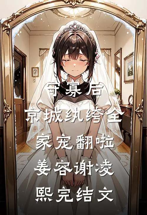守寡后，京城纨绔全家宠翻啦姜容谢凌熙完结文