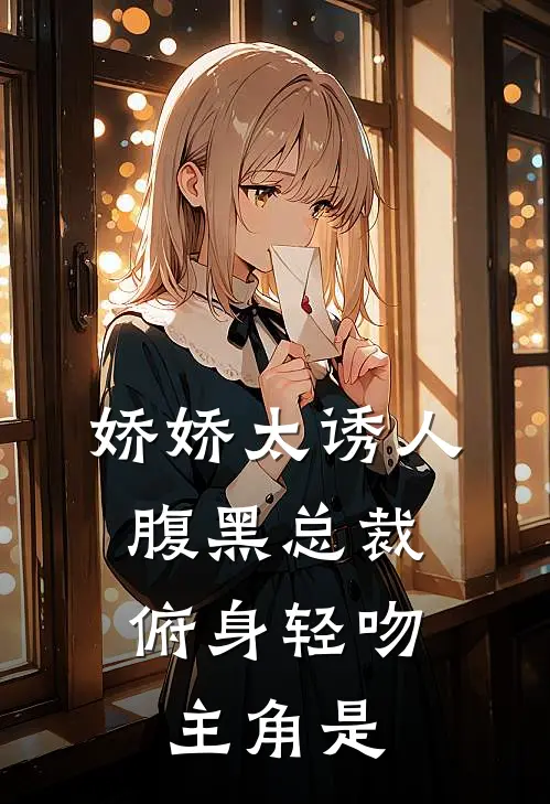 娇娇太诱人，腹黑总裁俯身轻吻主角是