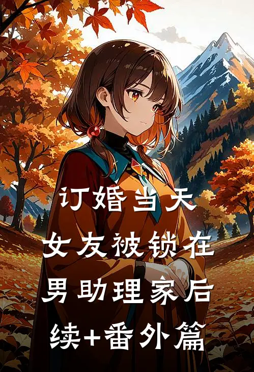订婚当天，女友被锁在男助理家后续+番外篇