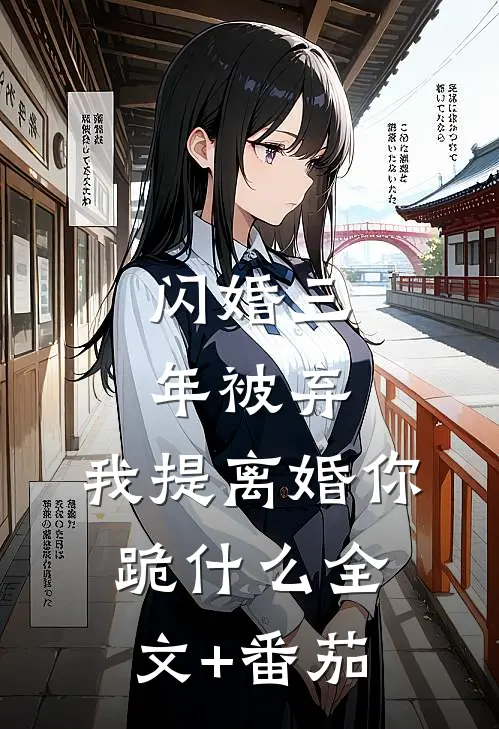 闪婚三年被弃，我提离婚你跪什么全文+番茄