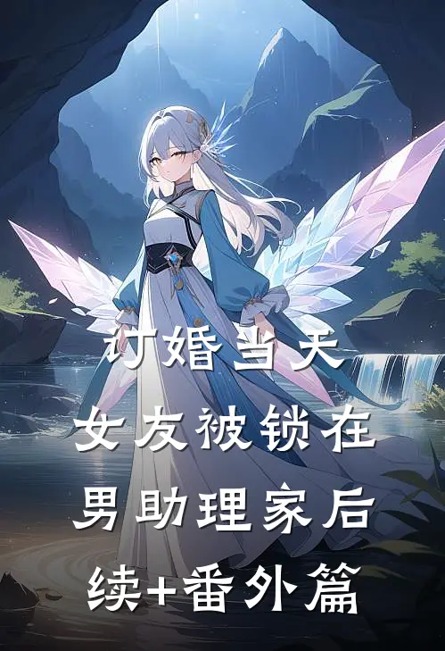 订婚当天，女友被锁在男助理家后续+番外篇