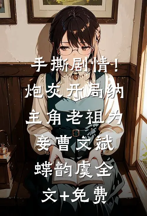 手撕剧情！炮灰开局纳主角老祖为妾曹文斌蝶韵虞全文+免费