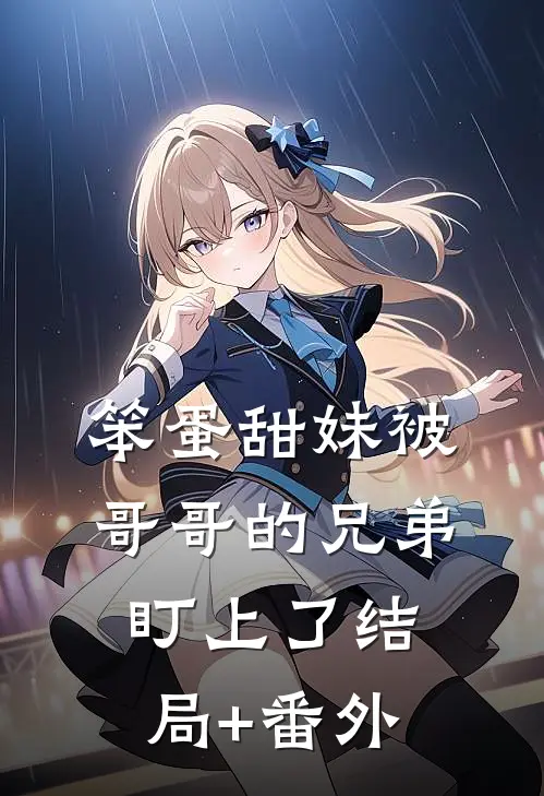 笨蛋甜妹被哥哥的兄弟盯上了结局+番外