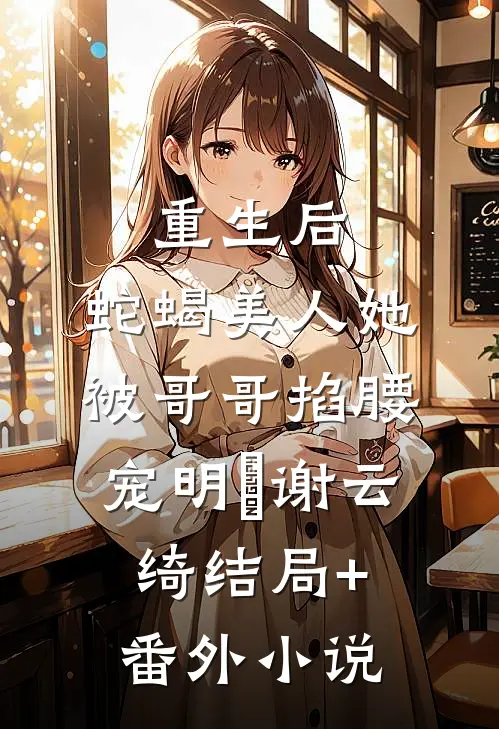 重生后，蛇蝎美人她被哥哥掐腰宠明翙谢云绮结局+番外小说