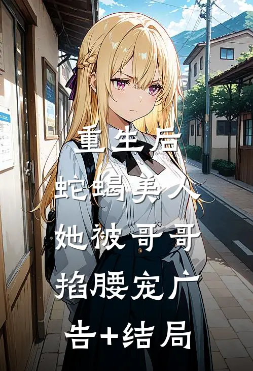 重生后，蛇蝎美人她被哥哥掐腰宠广告+结局