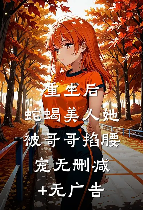 重生后，蛇蝎美人她被哥哥掐腰宠无删减+无广告