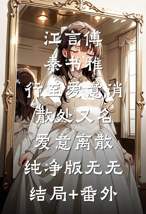 江言傅秦书雅:行至爱意消散处又名爱意离散:纯净版 无无结局+番外