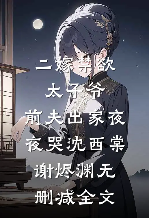 二嫁禁欲太子爷，前夫出家夜夜哭沈西棠谢烬渊无删减全文