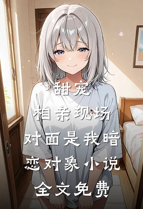 甜宠相亲现场,对面是我暗恋对象全文免费观看