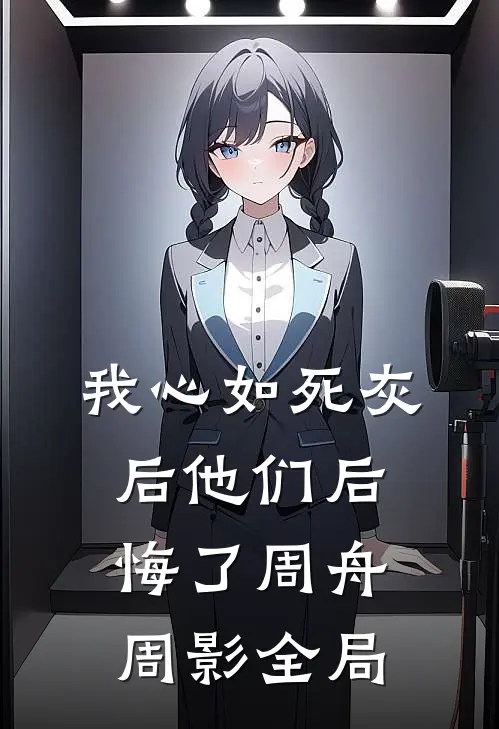 我心如死灰后他们后悔了周舟周影全局