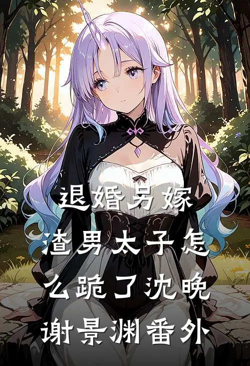 退婚另嫁，渣男太子怎么跪了沈晚谢景渊 番外