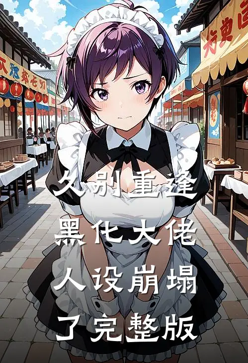 久别重逢：黑化大佬人设崩塌了完整版