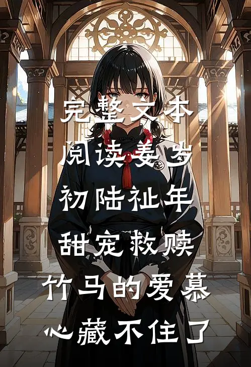 完整文本阅读姜岁初陆祉年甜宠救赎:竹马的爱慕心藏不住了