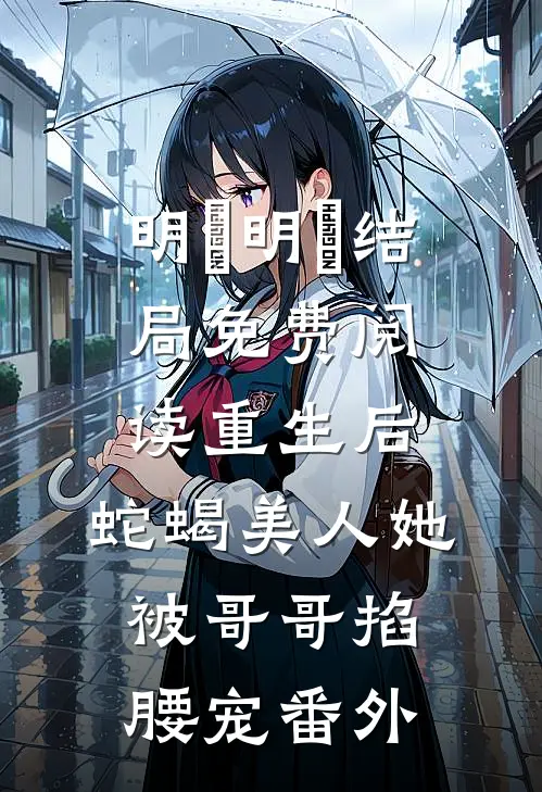 明翙明禛结局免费阅读重生后，蛇蝎美人她被哥哥掐腰宠番外
