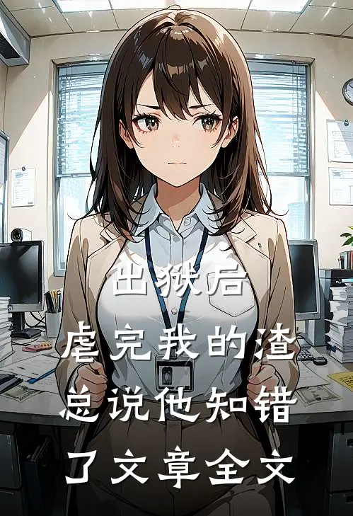 出狱后，虐完我的渣总说他知错了文章全文