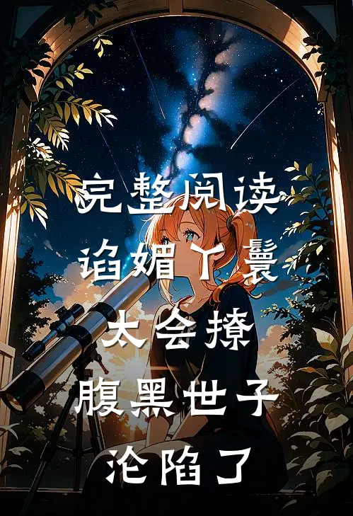 完整阅读谄媚丫鬟太会撩，腹黑世子沦陷了