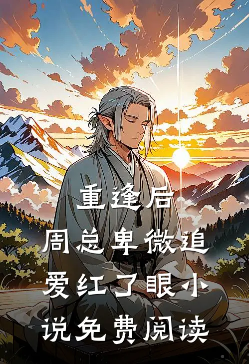重逢后,周总卑微追爱红了眼免费阅读