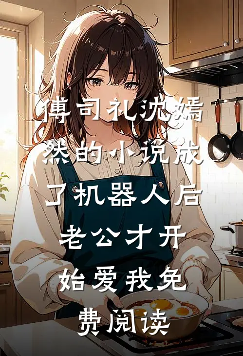 傅司礼沈嫣然的小说成了机器人后，老公才开始爱我免费阅读